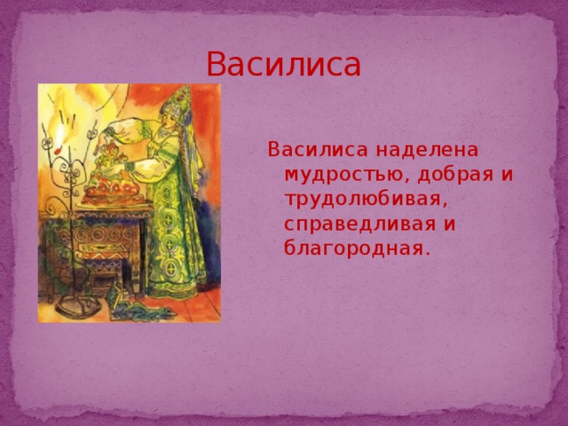 Василиса Василиса наделена мудростью, добрая и трудолюбивая, справедливая и благородная.