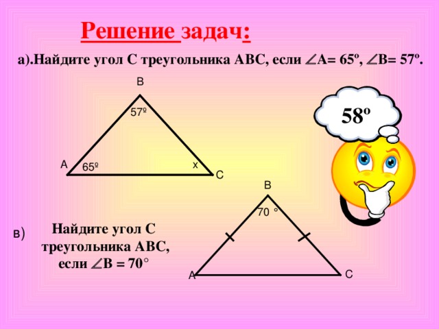 Решение задач : в) а).Найдите угол С треугольника АВС, если  А= 65 º ,  В= 57 º . В 58 º 57 º х А 65 º С В 70 °  Найдите угол С треугольника АВС, если  В = 70 °  С А