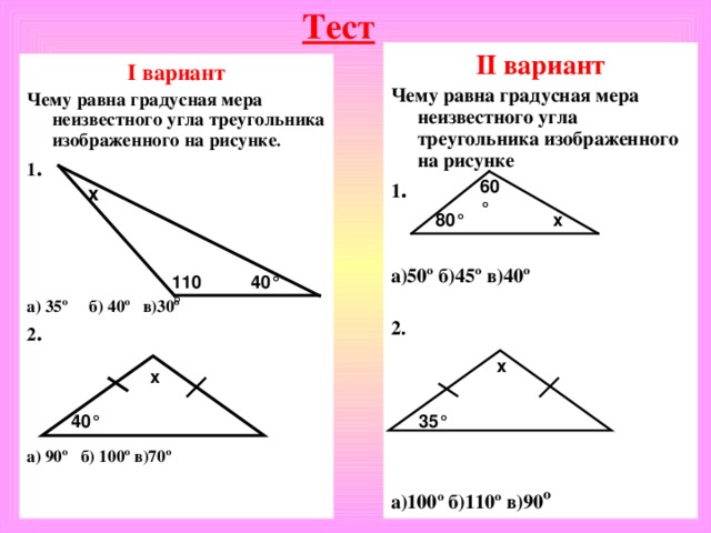 Тест II вариант Чему равна градусная мера неизвестного угла треугольника изображенного на рисунке 1 .   а)50º б)45º в)40º  2.      а)100º б)110º в)90 º   I вариант Чему равна градусная мера неизвестного угла треугольника изображенного на рисунке . 1 .      а) 35º б) 40º в)30º 2 .     а) 90º б) 100º в)70º  60 ° х 80 ° х 40 ° 110 ° х х 40 ° 35 °
