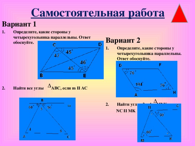 Самостоятельная работа Вариант 1 Определите, какие стороны у четырехугольника параллельны. Ответ обоснуйте.       Найти все углы ABC , если m II AC Вариант 2 Определите, какие стороны у четырехугольника параллельны. Ответ обоснуйте.       Найти углы 3 и 4 MNK , если  NC II MK