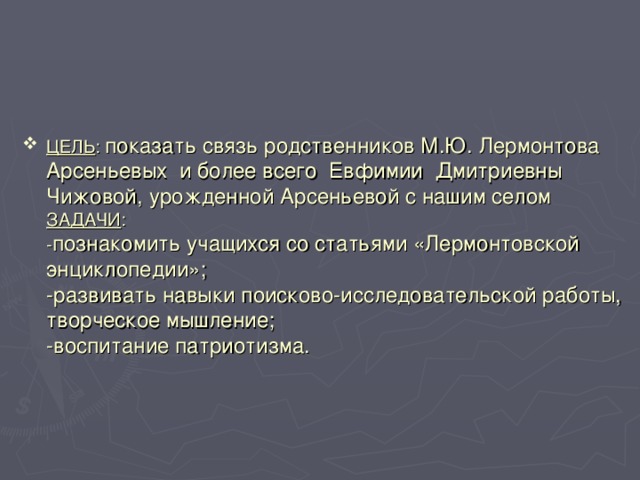 ЦЕЛЬ : показать связь родственников М.Ю. Лермонтова Арсеньевых и более всего Евфимии Дмитриевны Чижовой, урожденной Арсеньевой с нашим селом  ЗАДАЧИ