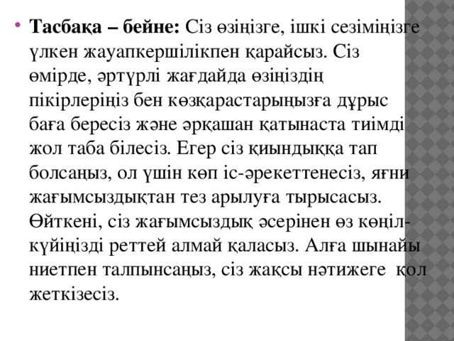 Тасбақа – бейне: Сіз өзіңізге, ішкі сезіміңізге үлкен жауапкершілікпен қарайсыз. Сіз өмірде, әртүрлі жағдайда өзіңіздің пікірлеріңіз бен көзқарастарыңызға дұрыс баға бересіз және әрқашан қатынаста тиімді жол таба білесіз. Егер сіз қиындыққа тап болсаңыз, ол үшін көп іс-әрекеттенесіз, яғни жағымсыздықтан тез арылуға тырысасыз. Өйткені, сіз жағымсыздық әсерінен өз көңіл-күйіңізді реттей алмай қаласыз. Алға шынайы ниетпен талпынсаңыз, сіз жақсы нәтижеге қол жеткізесіз.