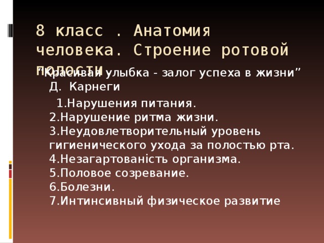 8 класс . Анатомия человека. Строение ротовой полости. “ Красивая улыбка - залог успеха в жизни”  Д. Карнеги  1.Нарушения питания.  2.Нарушение ритма жизни.  3.Неудовлетворительный уровень гигиенического ухода за полостью рта.  4.Незагартованість организма.  5.Половое созревание.  6.Болезни.  7.Интинсивный физическое развитие