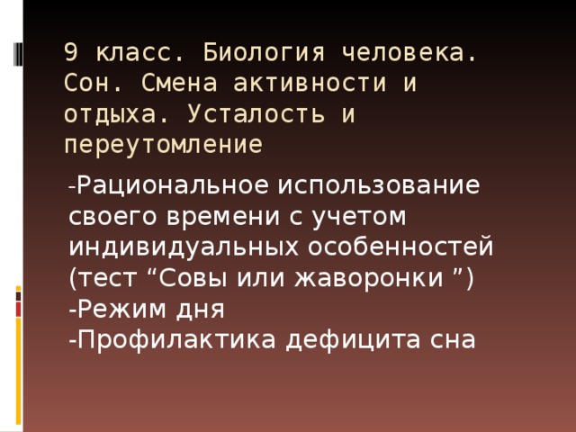 9 класс. Биология человека. Сон. Смена активности и отдыха. Усталость и переутомление - Рациональное использование своего времени с учетом индивидуальных особенностей (тест “Совы или жаворонки ”)  -Режим дня  -Профилактика дефицита сна