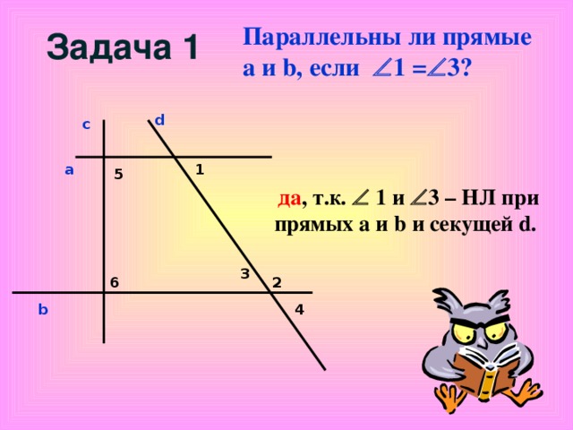 Параллельны ли прямые a и b , если  1 =  3?   Задача 1 d с 1 a 5  да , т.к.  1 и  3 – НЛ при прямых а и b и секущей d. 3 6 2 4 b