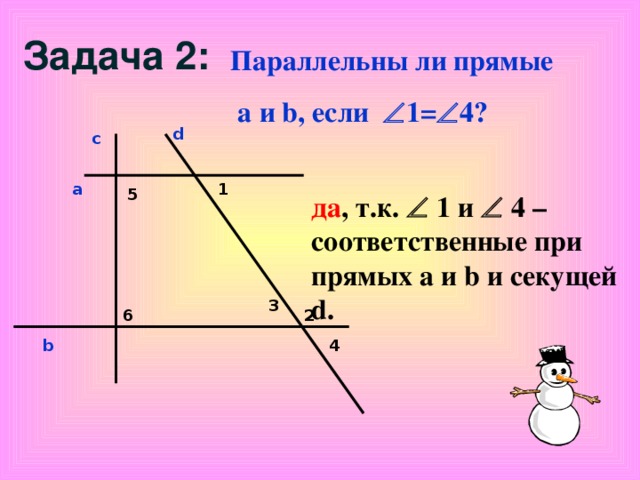 Задача 2: Параллельны ли прямые  a и b , если  1=  4? d с a 1 5 да , т.к.  1 и  4 – соответственные при прямых а и b и секущей d . 3 6 2 b 4