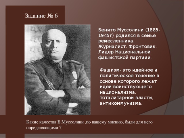 Задание № 6 Бенито Муссолини (1885-1945г) родился в семье ремесленника. Журналист. Фронтовик. Лидер Национальной фашистской партиии. Какие качества Б.Муссолини ,по вашему мнению, были для него определяющими ?