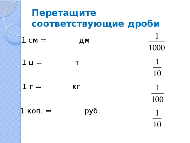 Перетащите соответствующие дроби 1 см = дм 1 ц = т 1 г = кг 1 коп. = руб.