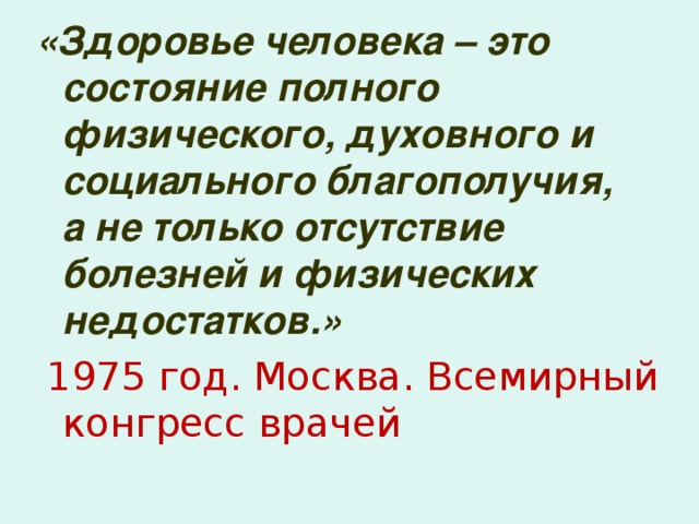 «Здоровье человека – это состояние полного физического, духовного и социального благополучия, а не только отсутствие болезней и физических недостатков.»  1975 год. Москва. Всемирный конгресс врачей