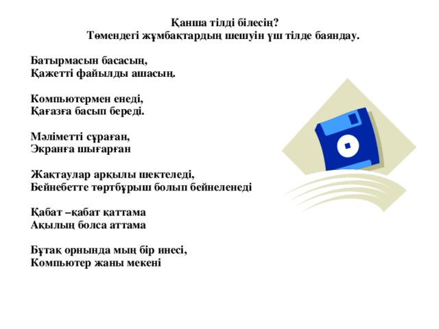 Қанша тілді білесің? Төмендегі жұмбақтардың шешуін үш тілде баяндау.  Батырмасын басасың, Қажетті файылды ашасың.  Компьютермен енеді, Қағазға басып береді.  Мәліметті сұраған, Экранға шығарған  Жақтаулар арқылы шектеледі, Бейнебетте төртбұрыш болып бейнеленеді  Қабат –қабат қаттама Ақылың болса аттама  Бұтақ орнында мың бір инесі, Компьютер жаны мекені