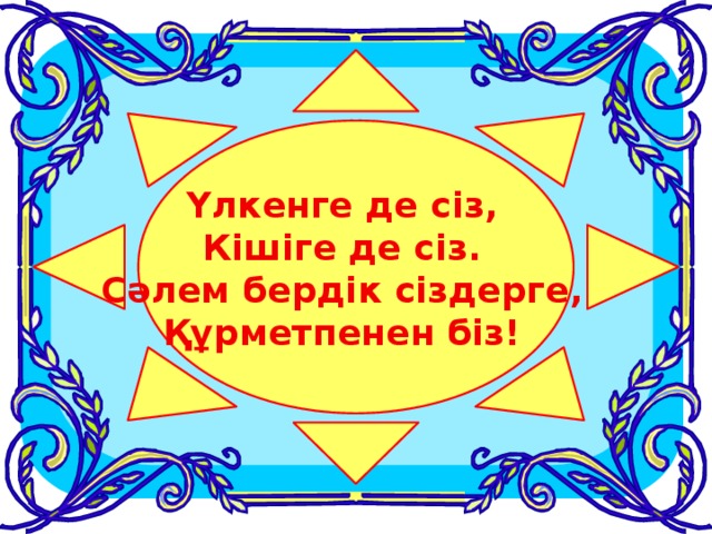 Үлкенге де сіз, Кішіге де сіз. Сәлем бердік сіздерге, Құрметпенен біз!