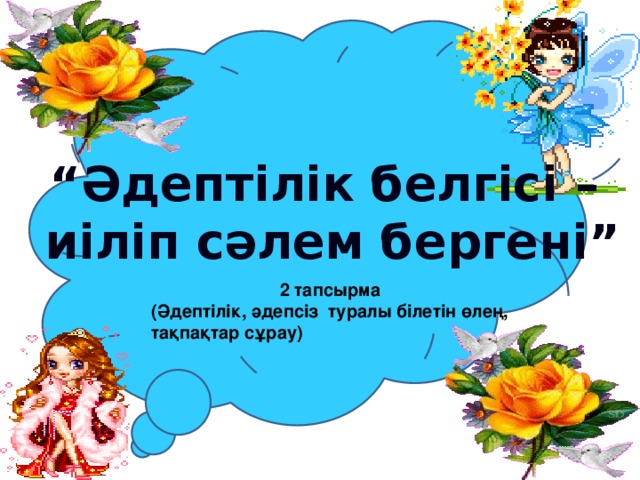 “ Әдептілік белгісі – иіліп сәлем бергені” 2 тапсырма (Әдептілік, әдепсіз туралы білетін өлең, тақпақтар сұрау)