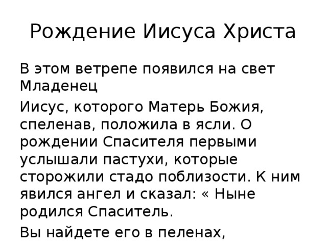 Рождение Иисуса Христа В этом ветрепе появился на свет Младенец Иисус, которого Матерь Божия, спеленав, положила в ясли. О рождении Спасителя первыми услышали пастухи, которые сторожили стадо поблизости. К ним явился ангел и сказал: « Ныне родился Спаситель. Вы найдете его в пеленах, лежащего в яслях».