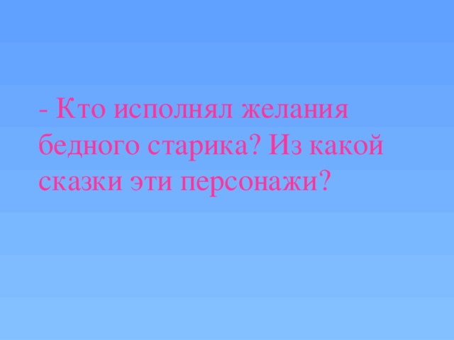 - Кто исполнял желания бедного старика? Из какой сказки эти персонажи?