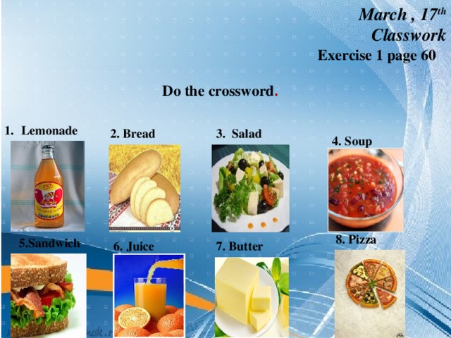 March , 17 th Classwork   Exercise 1 page 60  Do the crossword . Lemonade 2. Bread 3. Salad 4. Soup 8. Pizza 5.Sandwich 6. Juice 7. Butter