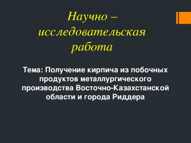 Научно – исследовательская работа Тема: Получение кирпича из побочных продуктов металлургического производства Восточно-Казахстанской области и города Риддера