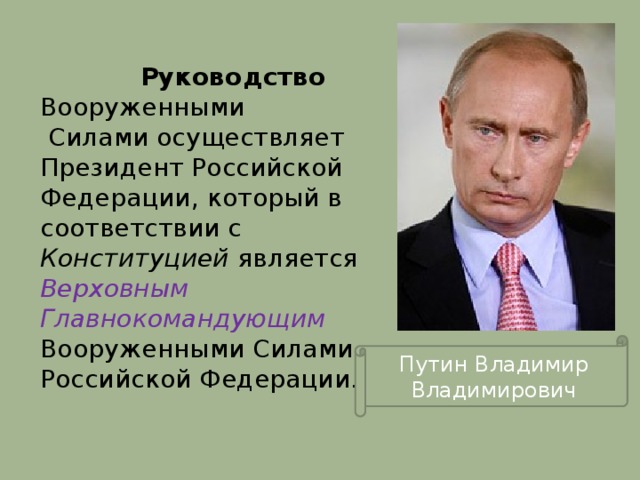 Руководство Вооруженными Силами осуществляет Президент Российской Федерации, который в соответствии с Конституцией является Верховным Главнокомандующим  Вооруженными Силами Российской Федерации. Путин Владимир Владимирович