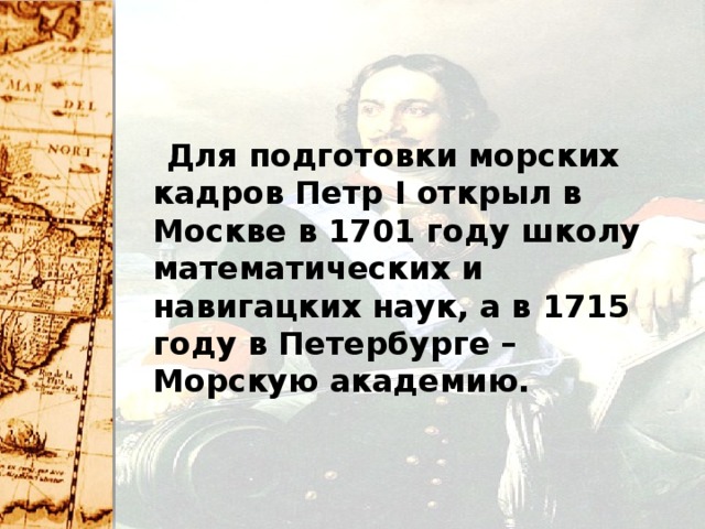 Для подготовки морских кадров Петр I открыл в Москве в 1701 году школу математических и навигацких наук, а в 1715 году в Петербурге – Морскую академию.