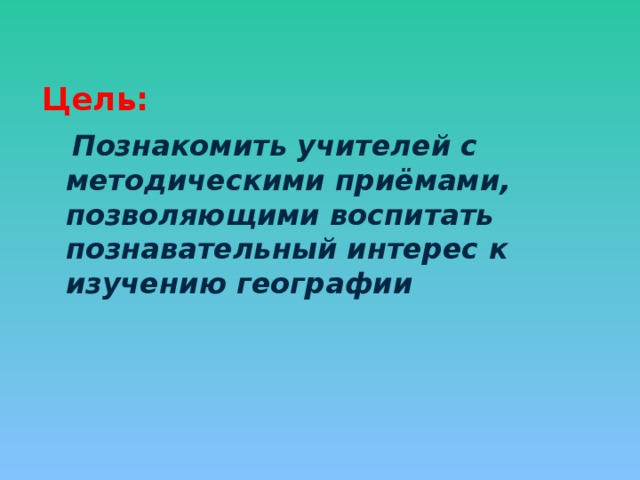 Цель:  Познакомить учителей с методическими приёмами, позволяющими воспитать познавательный интерес к изучению географии