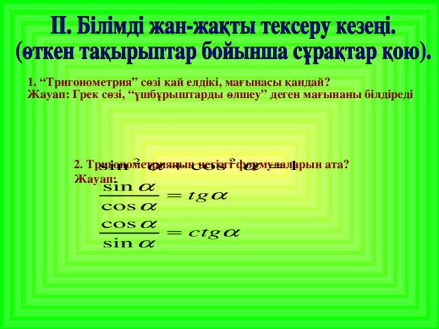 1. “Тригонометрия” сөзі қай елдікі, мағынасы қандай?    Жауап: Грек сөзі, “үшбұрыштарды өлшеу” деген мағынаны білдіреді      2. Тригонометрияның негізгі формулаларын ата?  Жауап: