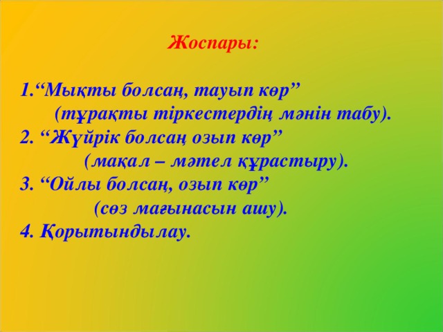 Жоспары:  “ Мықты болсаң, тауып көр”  (тұрақты тіркестердің мәнін табу). 2. “Жүйрік болсаң озып көр”  (мақал – мәтел құрастыру). 3. “Ойлы болсаң, озып көр”  (сөз мағынасын ашу). 4. Қорытындылау.