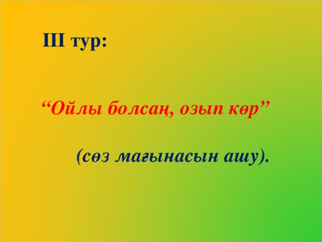 ІІІ тур:  “ Ойлы болсаң, озып көр”    (сөз мағынасын ашу).