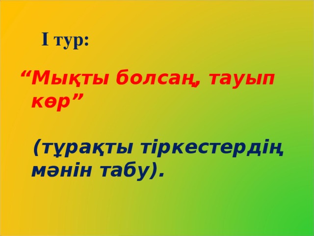 І тур:  “ Мықты болсаң, тауып көр”    (тұрақты тіркестердің мәнін табу).