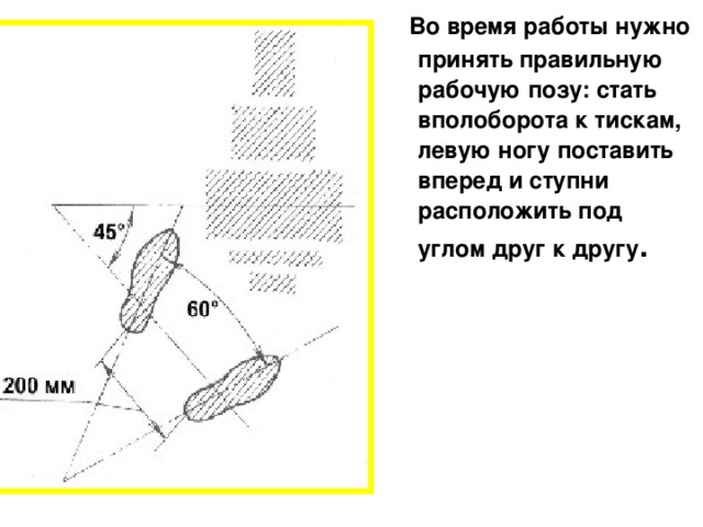 Во время работы нужно принять правильную рабочую позу: стать вполоборота к тискам, левую ногу поставить вперед и ступни расположить под углом друг к другу .