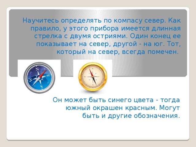 Научитесь определять по компасу север. Как правило, у этого прибора имеется длинная стрелка с двумя остриями. Один конец ее показывает на север, другой - на юг. Тот, который на север, всегда помечен.   Он может быть синего цвета - тогда южный окрашен красным. Могут быть и другие обозначения.