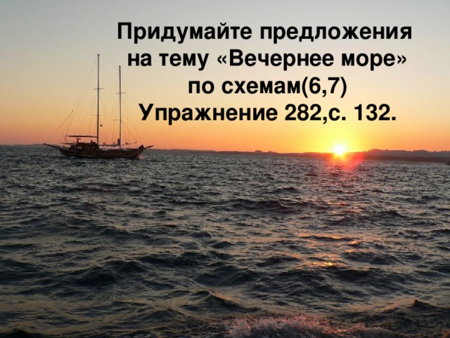 Придумайте предложения на тему «Вечернее море» по схемам(6,7)  Упражнение 282,с. 132.