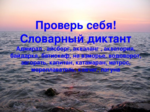 Проверь себя!  Словарный диктант  Адмирал , айсберг, акваланг , акватория, байдарка, батискаф, на взморье, водоворот,  загорать, капитан, катамаран, матрос, мореплаватель, ковчег, лагуна