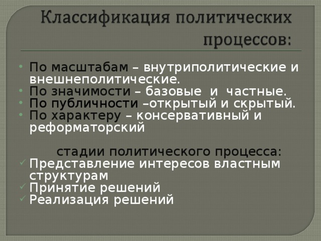 По масштабам – внутриполитические и внешнеполитические. По значимости – базовые и частные. По публичности –открытый и скрытый. По характеру – консервативный и реформаторский  стадии политического процесса: Представление интересов властным структурам Принятие решений Реализация решений