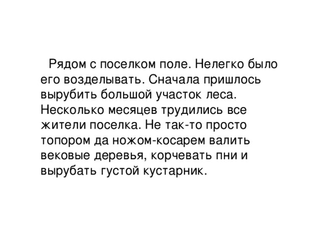 Рядом с поселком поле. Нелегко было его возделывать. Сначала пришлось вырубить большой участок леса. Несколько месяцев трудились все жители поселка. Не так-то просто топором да ножом-косарем валить вековые деревья, корчевать пни и вырубать густой кустарник.