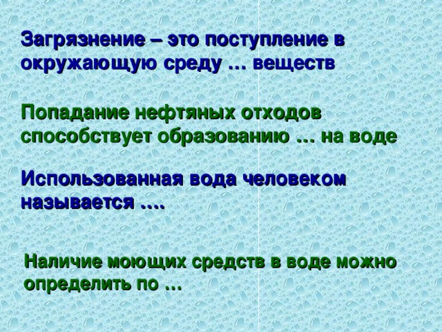 Загрязнение – это поступление в окружающую среду … веществ Попадание нефтяных отходов способствует образованию … на воде Использованная вода человеком называется …. Наличие моющих средств в воде можно определить по …