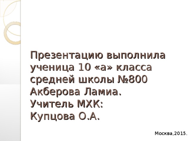 Презентацию выполнила  ученица 10 «а» класса  средней школы №800  Акберова Ламиа.  Учитель МХК:  Купцова О.А. Москва,2015.