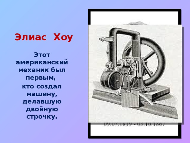 Элиас Хоу Этот американский механик был первым, кто создал машину, делавшую двойную строчку.