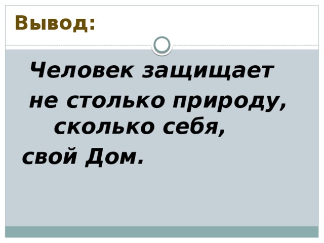 Вывод:  Человек защищает  не столько природу, сколько себя,  свой Дом.