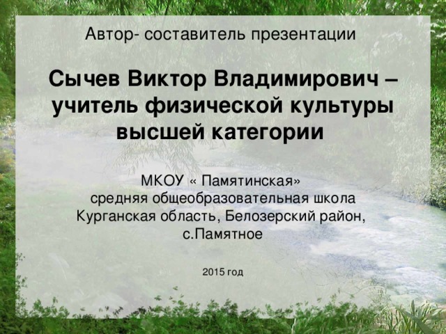 Автор- составитель презентации  Сычев Виктор Владимирович – учитель физической культуры высшей категории   МКОУ « Памятинская» средняя общеобразовательная школа  Курганская область, Белозерский район, с.Памятное 2015 год