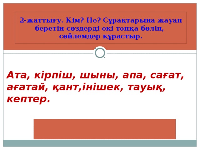 2-жаттығу. Кім? Не? Сұрақтарына жауап беретін сөздерді екі топқа бөліп, сөйлемдер құрастыр.     Ата, кірпіш, шыны, апа, сағат, ағатай, қант,інішек, тауық, кептер.