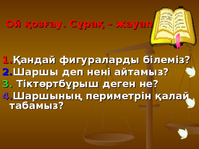 Ой қозғау. Сұрақ – жауап.   1. Қандай фигураларды білеміз? 2. Шаршы деп нені айтамыз? 3. Тіктөртбұрыш деген не? 4. Шаршының периметрін қалай табамыз?