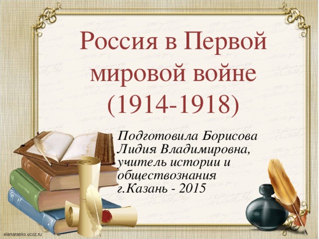 Россия в Первой мировой войне (1914-1918) Подготовила Борисова Лидия Владимировна, учитель истории и обществознания г.Казань - 2015