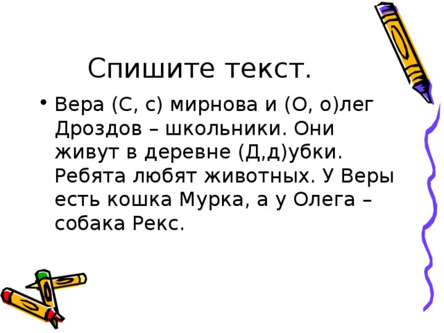 Вера (С, с) мирнова и (О, о)лег Дроздов – школьники. Они живут в деревне (Д,д)убки. Ребята любят животных. У Веры есть кошка Мурка, а у Олега – собака Рекс.