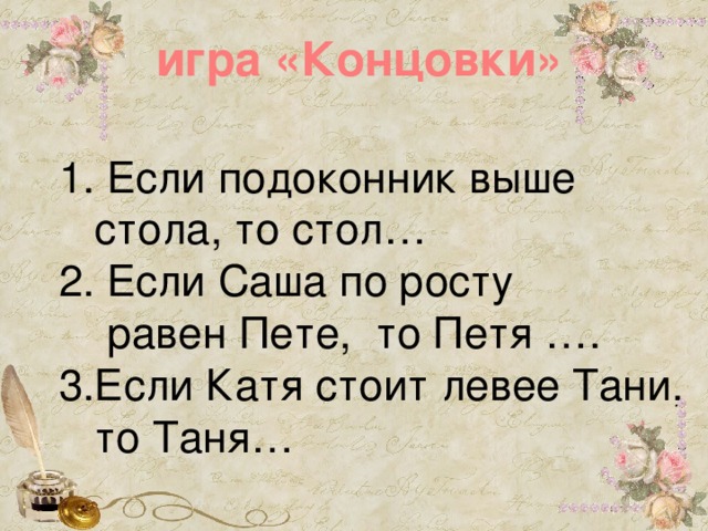 игра «Концовки» 1. Если подоконник выше  стола, то стол… 2. Если Саша по росту  равен Пете, то Петя …. 3.Если Катя стоит левее Тани,  то Таня…