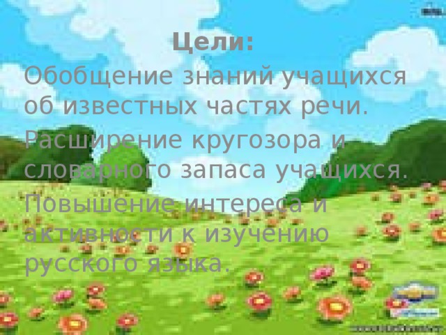 Цели:   Обобщение знаний учащихся об известных частях речи. Расширение кругозора и словарного запаса учащихся. Повышение интереса и активности к изучению русского языка.