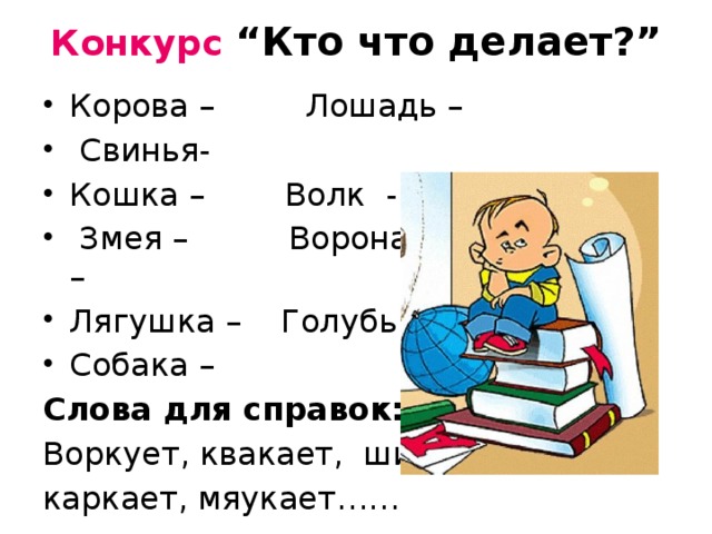 Конкурс “Кто что делает?”    Корова –     Лошадь –                Свинья- Кошка –        Волк  -      Змея –          Ворона –       Кукушка – Лягушка –    Голубь  –   Собака – Слова для справок: Воркует, квакает,  шипит, каркает, мяукает……                 