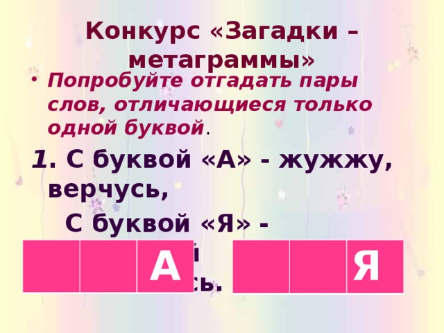 Конкурс «Загадки – метаграммы»   Попробуйте отгадать пары слов, отличающиеся только одной буквой . 1 . С буквой «А» - жужжу, верчусь,  С буквой «Я» - девчонкой становлюсь. А Я