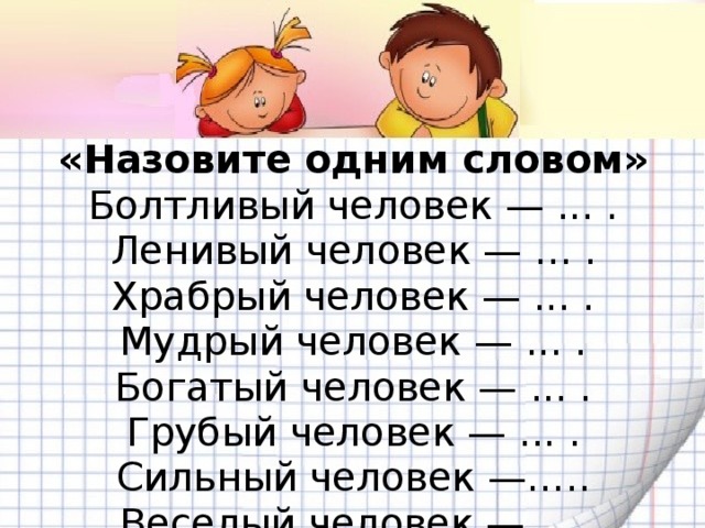 «Назовите одним словом»  Болтливый человек — ... .  Ленивый человек — ... .  Храбрый человек — ... .  Мудрый человек — ... .  Богатый человек — ... .  Грубый человек — ... .  Сильный человек —…..  Веселый человек — ...