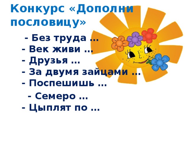 Конкурс «Дополни пословицу»  - Без труда …  - Век живи …  - Друзья …  - За двумя зайцами …  - Поспешишь …  - Семеро …  - Цыплят по …