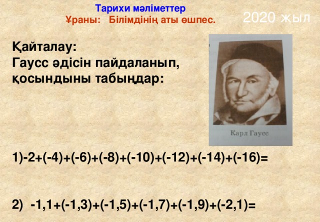 Тарихи мәліметтер Ұраны: Білімдінің аты өшпес. 2020 жыл Қайталау: Гаусс әдісін пайдаланып, қосындыны табыңдар:     -2+(-4)+(-6)+(-8)+(-10)+(-12)+(-14)+(-16)=   2) -1,1+(-1,3)+(-1,5)+(-1,7)+(-1,9)+(-2,1)=