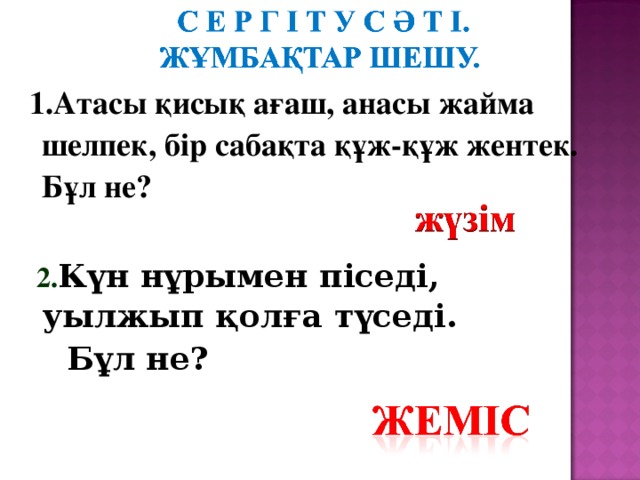 1.Атасы қисық ағаш, анасы жайма шелпек, бір сабақта құж-құж жентек. Бұл не?   2. Күн нұрымен піседі, уылжып қолға түседі.  Бұл не?